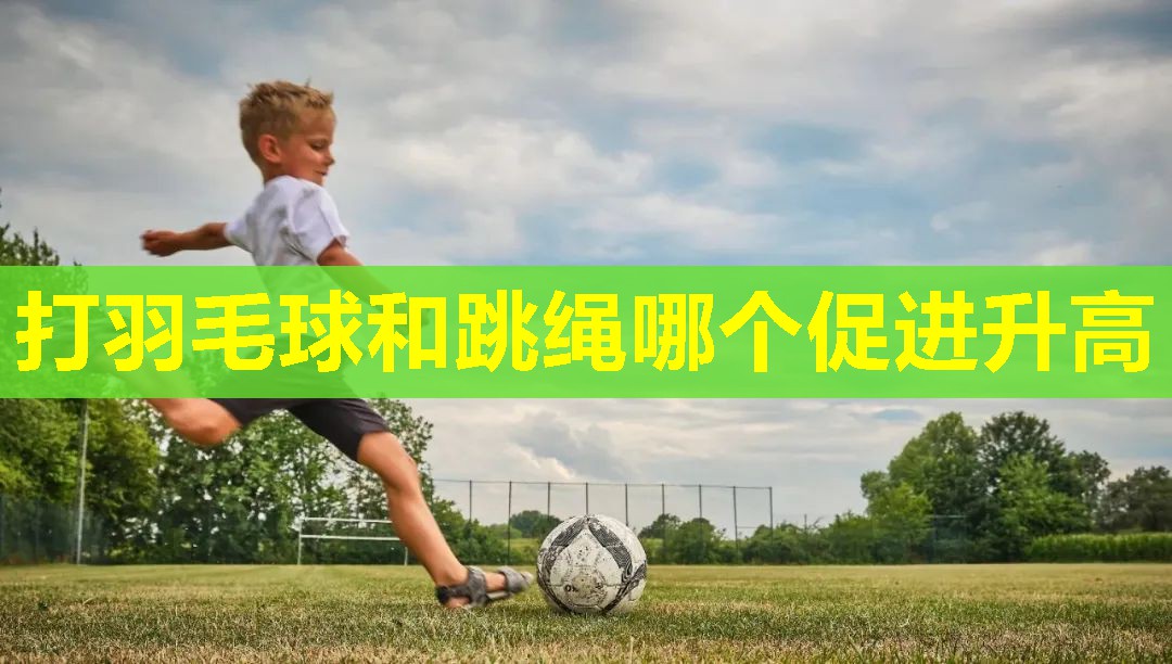 打羽毛球和跳绳哪个促进升高 打羽毛球和跳绳哪个促进升高