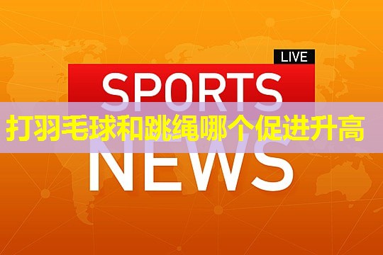 打羽毛球和跳绳哪个促进升高 打羽毛球和跳绳哪个促进升高