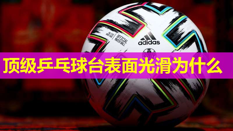 顶级乒乓球台表面光滑为什么 顶级乒乓球台表面光滑为什么