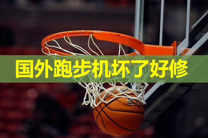 国外跑步机坏了好修 国外跑步机坏了好修