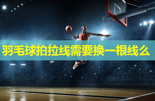羽毛球拍拉线需要换一根线么 羽毛球拍拉线需要换一根线么